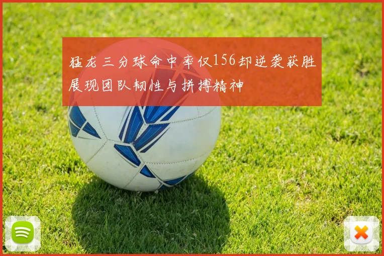 猛龙三分球命中率仅156却逆袭获胜展现团队韧性与拼搏精神
