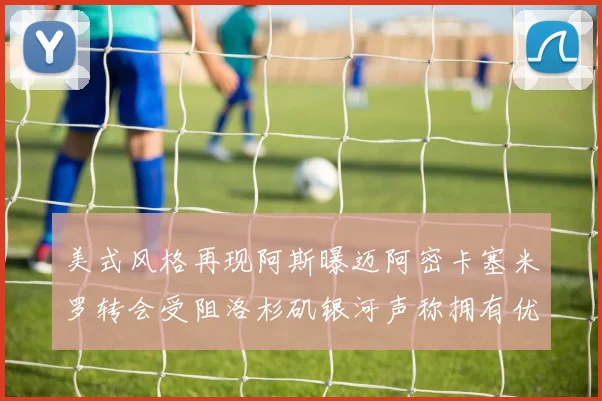 美式风格再现阿斯曝迈阿密卡塞米罗转会受阻洛杉矶银河声称拥有优先签约权