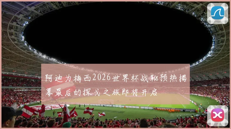 阿迪为梅西2026世界杯战靴预热揭幕最后的探戈之旅即将开启