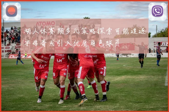 湖人休赛期多元策略探索可能追逐字母哥或引入优质角色球员