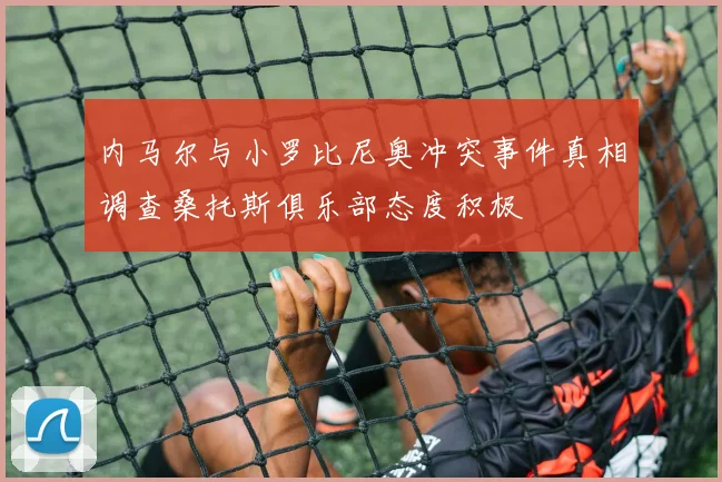 内马尔与小罗比尼奥冲突事件真相调查桑托斯俱乐部态度积极