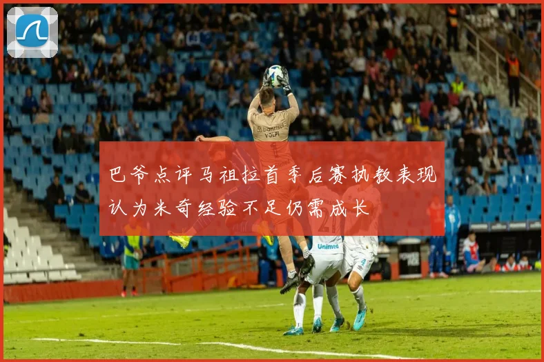 巴爷点评马祖拉首季后赛执教表现认为米奇经验不足仍需成长