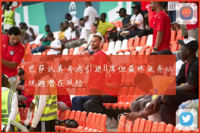 巴萨认真考虑引进B席但最终放弃以规避潜在风险