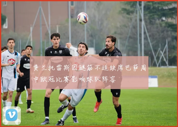 费兰托雷斯因腿筋不适缺席巴萨周中欧冠比赛影响球队阵容
