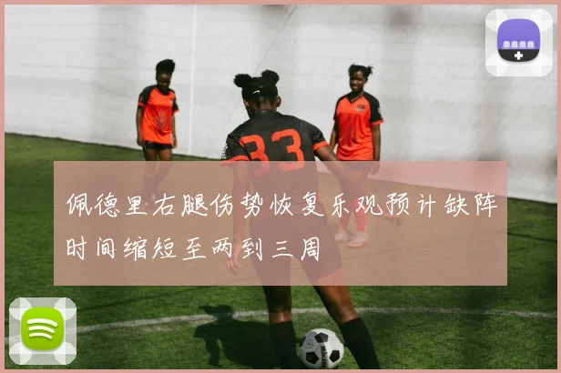 佩德里右腿伤势恢复乐观预计缺阵时间缩短至两到三周