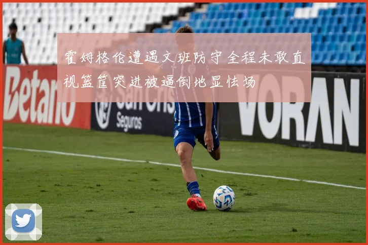 霍姆格伦遭遇文班防守全程未敢直视篮筐突进被逼倒地显怯场