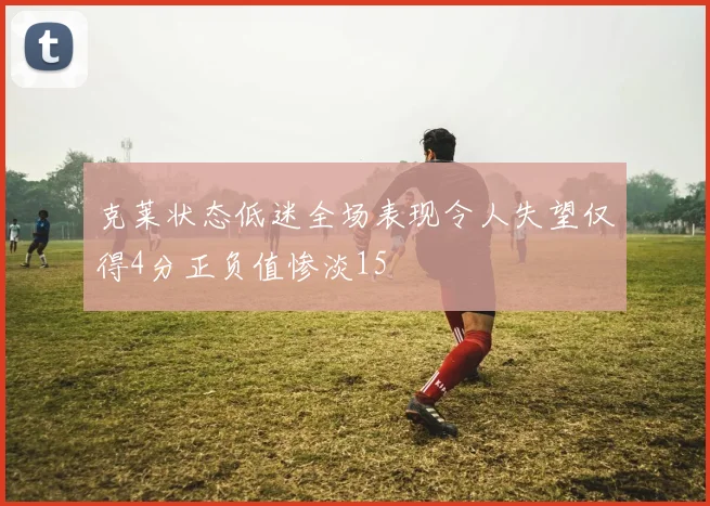 克莱状态低迷全场表现令人失望仅得4分正负值惨淡15