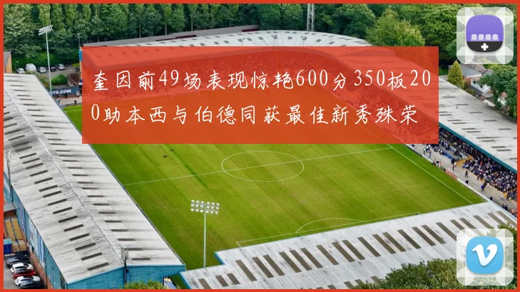 奎因前49场表现惊艳600分350板200助本西与伯德同获最佳新秀殊荣
