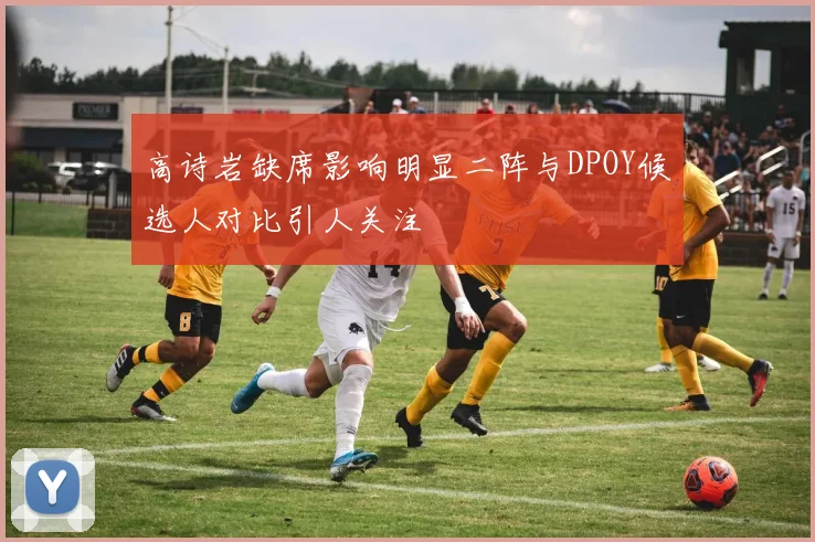 高诗岩缺席影响明显二阵与DPOY候选人对比引人关注