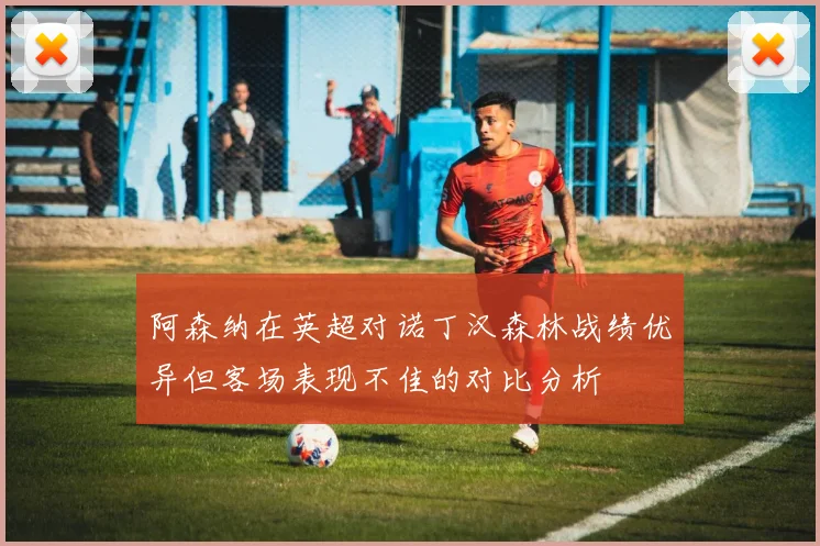 阿森纳在英超对诺丁汉森林战绩优异但客场表现不佳的对比分析