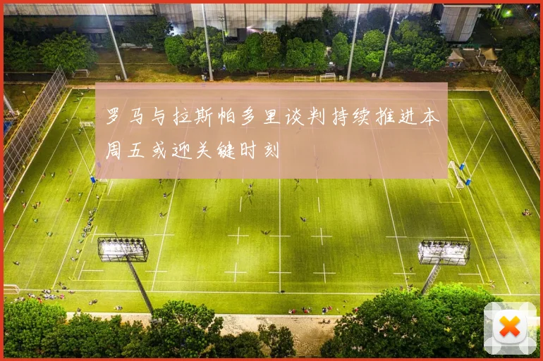 罗马与拉斯帕多里谈判持续推进本周五或迎关键时刻