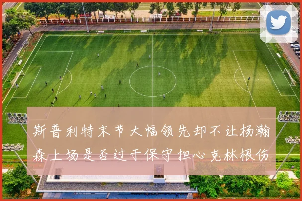 斯普利特末节大幅领先却不让杨瀚森上场是否过于保守担心克林根伤情吗