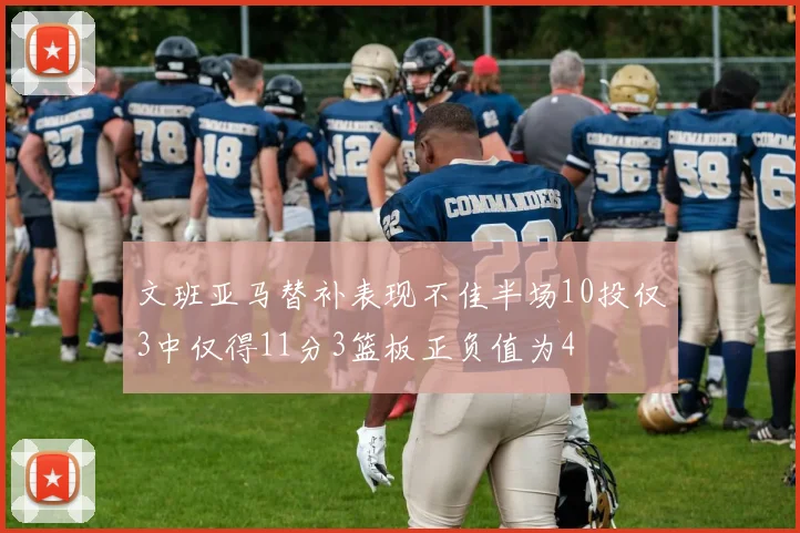 文班亚马替补表现不佳半场10投仅3中仅得11分3篮板正负值为4