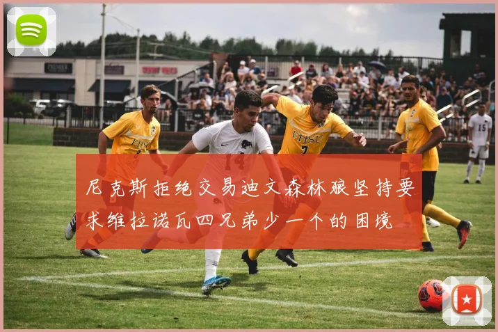 尼克斯拒绝交易迪文森林狼坚持要求维拉诺瓦四兄弟少一个的困境