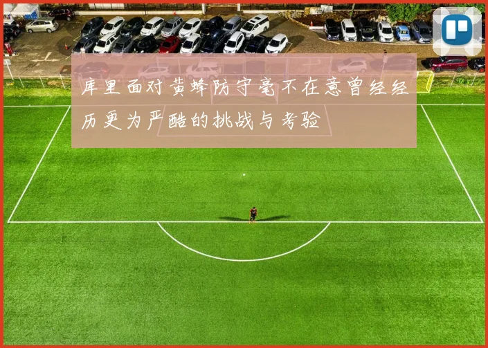 库里面对黄蜂防守毫不在意曾经经历更为严酷的挑战与考验