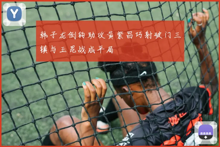 韩子龙倒钩助攻黄紫昌巧射破门三镇与玉昆战成平局