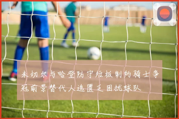 米切尔与哈登防守短板制约骑士争冠前景替代人选匮乏困扰球队