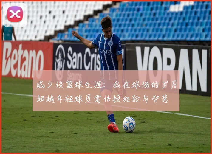 威少谈篮球生涯：我在球场的岁月超越年轻球员需传授经验与智慧