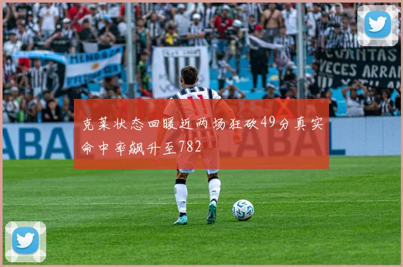 克莱状态回暖近两场狂砍49分真实命中率飙升至782