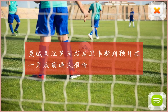 曼城关注罗马右后卫韦斯利预计在一月底前递交报价