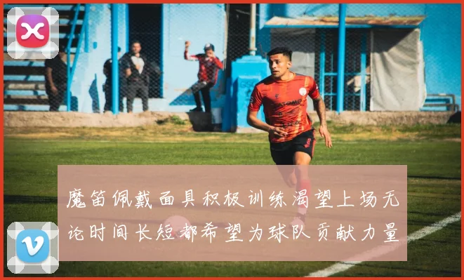 魔笛佩戴面具积极训练渴望上场无论时间长短都希望为球队贡献力量
